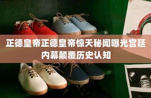 正德皇帝正德皇帝惊天秘闻曝光宫廷内幕颠覆历史认知