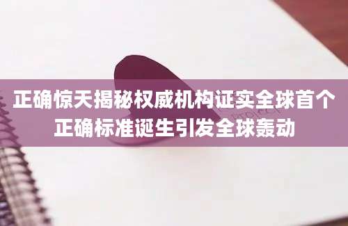 正确惊天揭秘权威机构证实全球首个正确标准诞生引发全球轰动