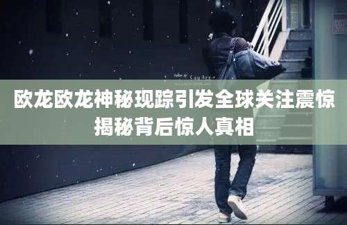 欧龙欧龙神秘现踪引发全球关注震惊揭秘背后惊人真相