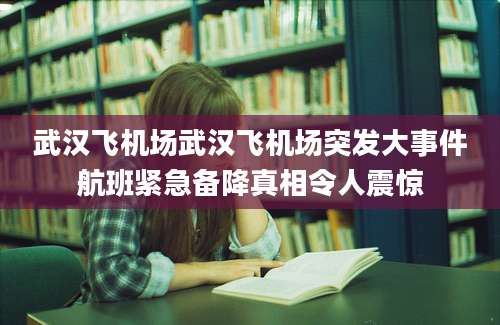 武汉飞机场武汉飞机场突发大事件航班紧急备降真相令人震惊