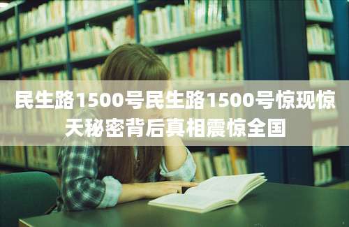 民生路1500号民生路1500号惊现惊天秘密背后真相震惊全国
