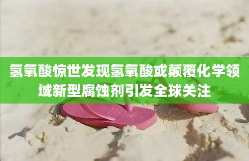 氢氧酸惊世发现氢氧酸或颠覆化学领域新型腐蚀剂引发全球关注