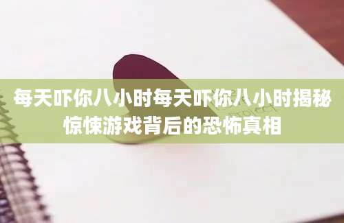 每天吓你八小时每天吓你八小时揭秘惊悚游戏背后的恐怖真相