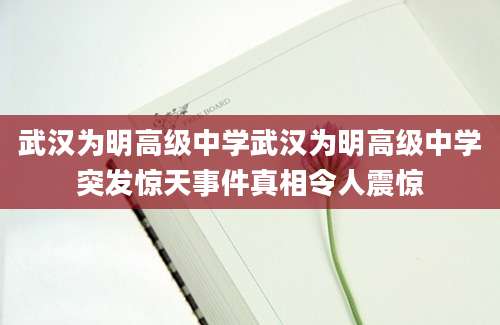 武汉为明高级中学武汉为明高级中学突发惊天事件真相令人震惊