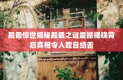 殿最惊世揭秘殿最之谜震撼揭晓背后真相令人瞠目结舌