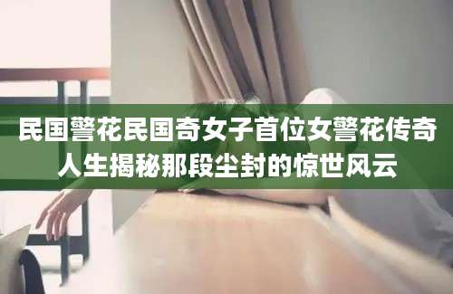 民国警花民国奇女子首位女警花传奇人生揭秘那段尘封的惊世风云