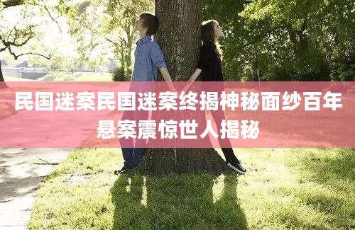 民国迷案民国迷案终揭神秘面纱百年悬案震惊世人揭秘