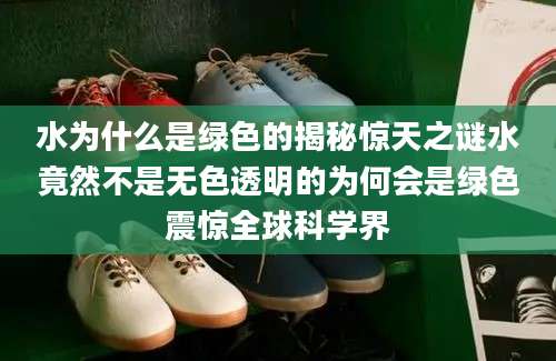 水为什么是绿色的揭秘惊天之谜水竟然不是无色透明的为何会是绿色震惊全球科学界