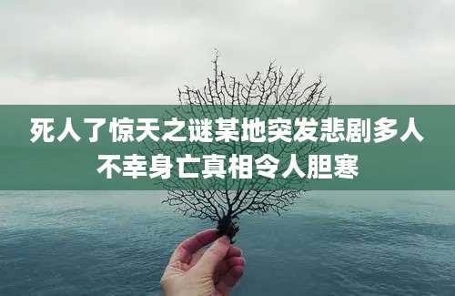 死人了惊天之谜某地突发悲剧多人不幸身亡真相令人胆寒