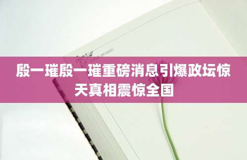 殷一璀殷一璀重磅消息引爆政坛惊天真相震惊全国