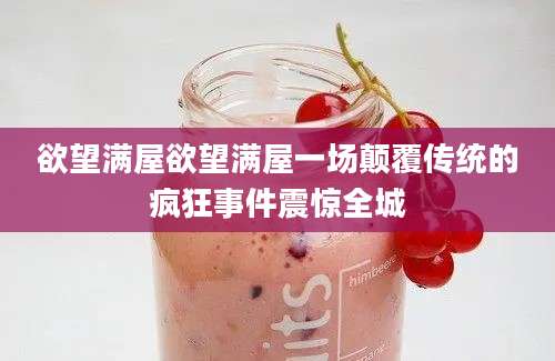 欲望满屋欲望满屋一场颠覆传统的疯狂事件震惊全城