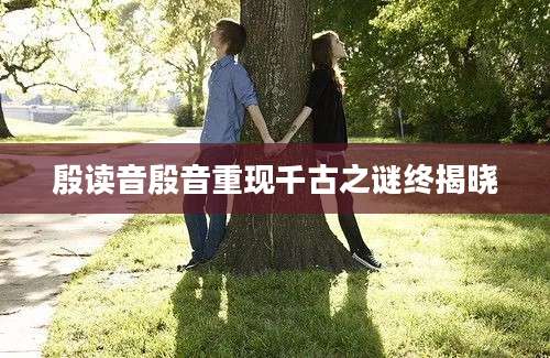 殷读音殷音重现千古之谜终揭晓