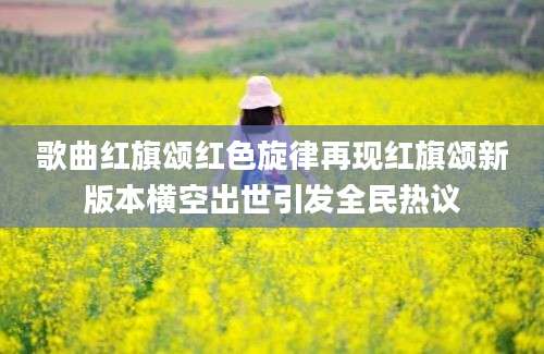 歌曲红旗颂红色旋律再现红旗颂新版本横空出世引发全民热议