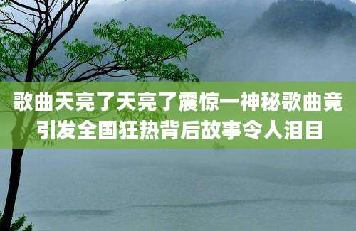 歌曲天亮了天亮了震惊一神秘歌曲竟引发全国狂热背后故事令人泪目