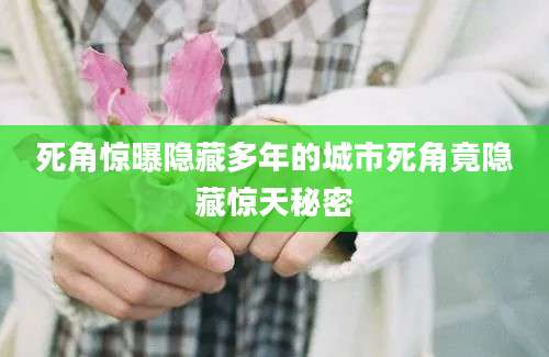死角惊曝隐藏多年的城市死角竟隐藏惊天秘密
