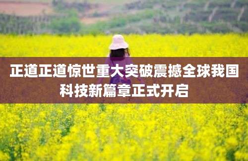 正道正道惊世重大突破震撼全球我国科技新篇章正式开启