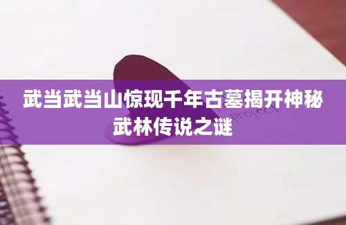 武当武当山惊现千年古墓揭开神秘武林传说之谜