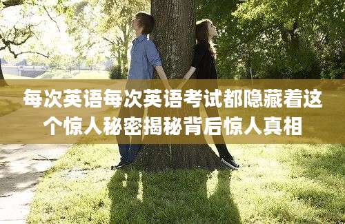 每次英语每次英语考试都隐藏着这个惊人秘密揭秘背后惊人真相