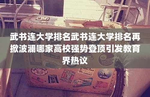 武书连大学排名武书连大学排名再掀波澜哪家高校强势登顶引发教育界热议