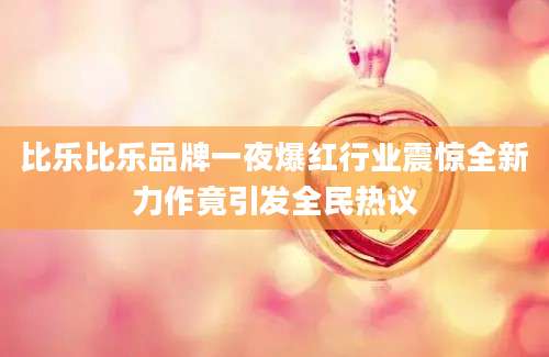 比乐比乐品牌一夜爆红行业震惊全新力作竟引发全民热议