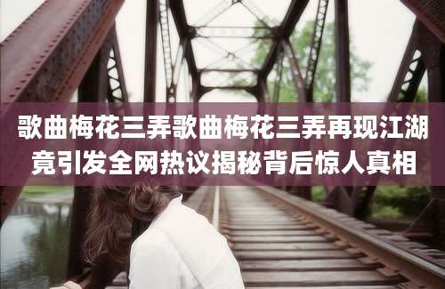 歌曲梅花三弄歌曲梅花三弄再现江湖竟引发全网热议揭秘背后惊人真相