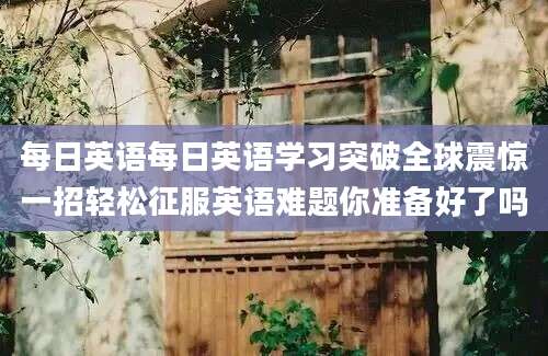 每日英语每日英语学习突破全球震惊一招轻松征服英语难题你准备好了吗