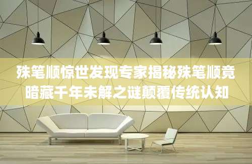 殊笔顺惊世发现专家揭秘殊笔顺竟暗藏千年未解之谜颠覆传统认知