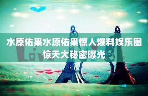 水原佑果水原佑果惊人爆料娱乐圈惊天大秘密曝光
