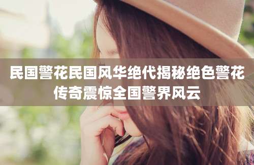 民国警花民国风华绝代揭秘绝色警花传奇震惊全国警界风云