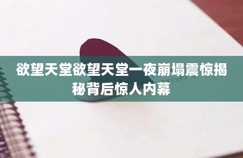 欲望天堂欲望天堂一夜崩塌震惊揭秘背后惊人内幕