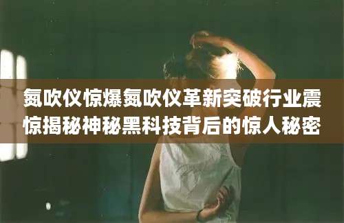 氮吹仪惊爆氮吹仪革新突破行业震惊揭秘神秘黑科技背后的惊人秘密