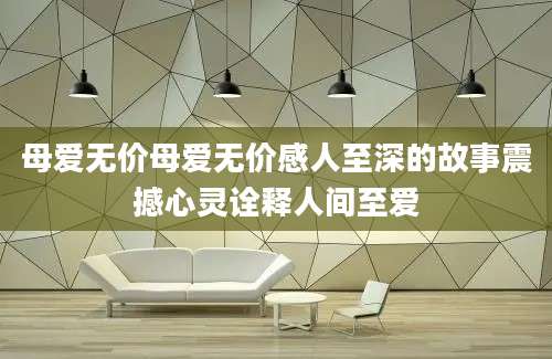 母爱无价母爱无价感人至深的故事震撼心灵诠释人间至爱