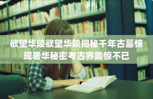 欲望华陵欲望华陵揭秘千年古墓惊现奢华秘密考古界震惊不已