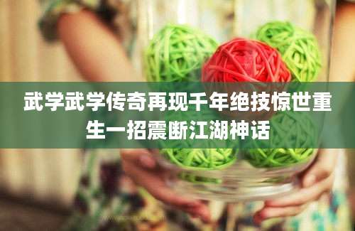 武学武学传奇再现千年绝技惊世重生一招震断江湖神话