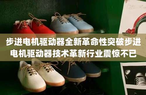 步进电机驱动器全新革命性突破步进电机驱动器技术革新行业震惊不已