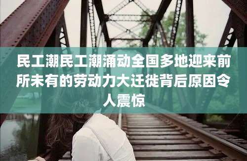 民工潮民工潮涌动全国多地迎来前所未有的劳动力大迁徙背后原因令人震惊