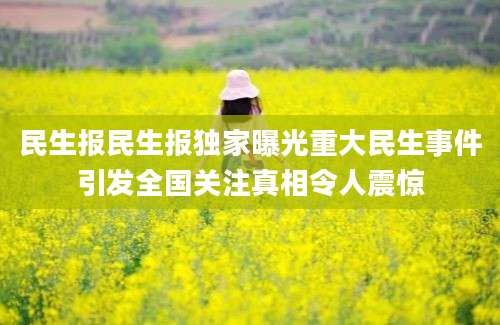 民生报民生报独家曝光重大民生事件引发全国关注真相令人震惊