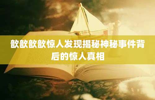 歆歆歆歆惊人发现揭秘神秘事件背后的惊人真相