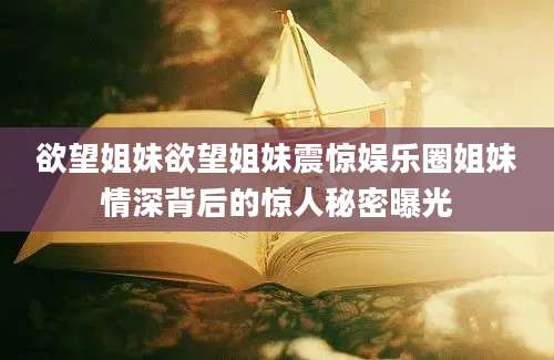 欲望姐妹欲望姐妹震惊娱乐圈姐妹情深背后的惊人秘密曝光