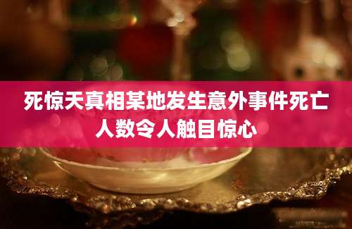 死惊天真相某地发生意外事件死亡人数令人触目惊心