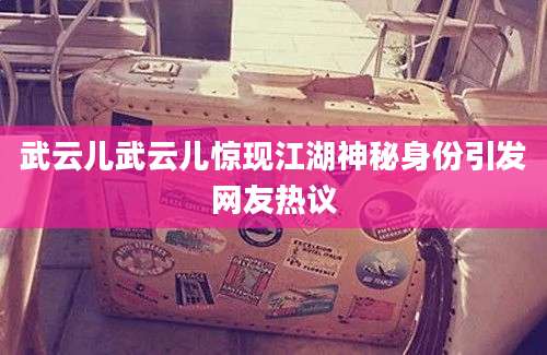 武云儿武云儿惊现江湖神秘身份引发网友热议