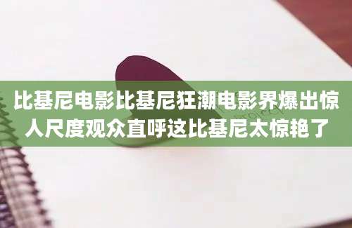 比基尼电影比基尼狂潮电影界爆出惊人尺度观众直呼这比基尼太惊艳了