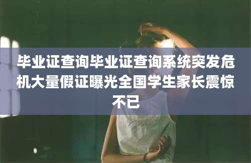 毕业证查询毕业证查询系统突发危机大量假证曝光全国学生家长震惊不已