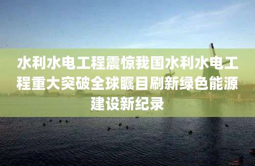 水利水电工程震惊我国水利水电工程重大突破全球瞩目刷新绿色能源建设新纪录