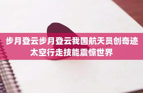 步月登云步月登云我国航天员创奇迹太空行走技能震惊世界