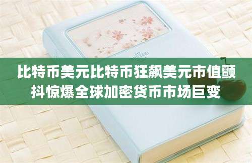 比特币美元比特币狂飙美元市值颤抖惊爆全球加密货币市场巨变
