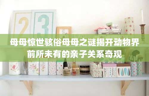 母母惊世骇俗母母之谜揭开动物界前所未有的亲子关系奇观