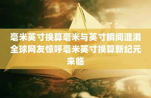毫米英寸换算毫米与英寸瞬间混淆全球网友惊呼毫米英寸换算新纪元来临