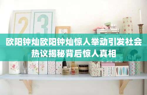 欧阳钟灿欧阳钟灿惊人举动引发社会热议揭秘背后惊人真相