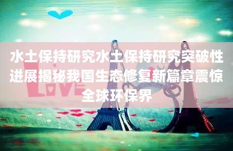 水土保持研究水土保持研究突破性进展揭秘我国生态修复新篇章震惊全球环保界